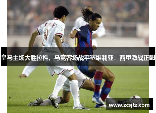 皇马主场大胜拉科，马竞客场战平塞维利亚：西甲激战正酣