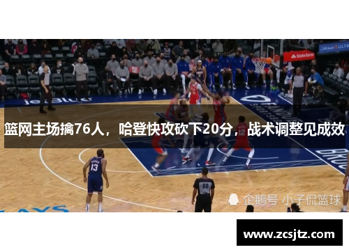 篮网主场擒76人，哈登快攻砍下20分，战术调整见成效