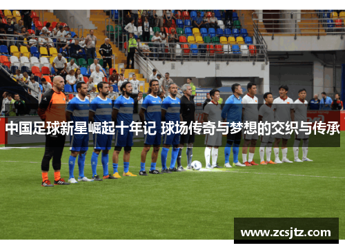 中国足球新星崛起十年记 球场传奇与梦想的交织与传承