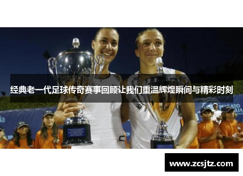 经典老一代足球传奇赛事回顾让我们重温辉煌瞬间与精彩时刻