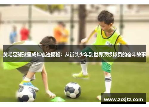 黄毛足球球星成长轨迹揭秘：从街头少年到世界顶级球员的奋斗故事