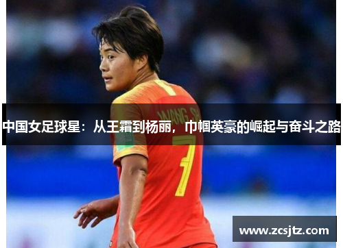 中国女足球星：从王霜到杨丽，巾帼英豪的崛起与奋斗之路