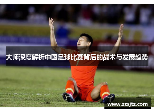 大师深度解析中国足球比赛背后的战术与发展趋势
