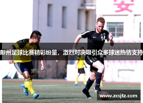 彭州足球比赛精彩纷呈，激烈对决吸引众多球迷热情支持
