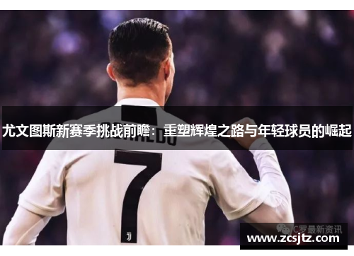 尤文图斯新赛季挑战前瞻：重塑辉煌之路与年轻球员的崛起