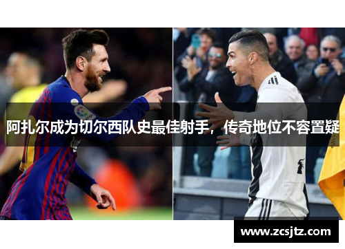 阿扎尔成为切尔西队史最佳射手，传奇地位不容置疑