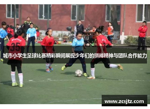 城市小学生足球比赛精彩瞬间展现少年们的拼搏精神与团队合作能力