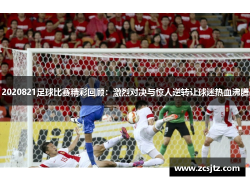 2020821足球比赛精彩回顾：激烈对决与惊人逆转让球迷热血沸腾